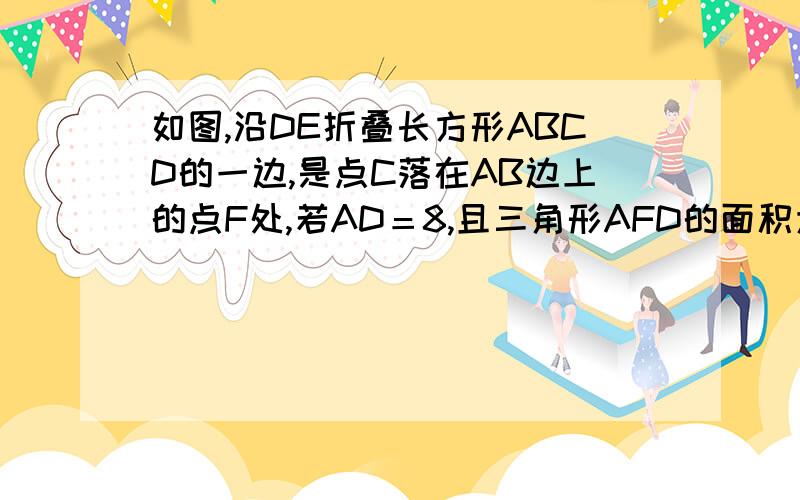 如图,沿DE折叠长方形ABCD的一边,是点C落在AB边上的点F处,若AD＝8,且三角形AFD的面积为6p0,求三角形DEC的面积