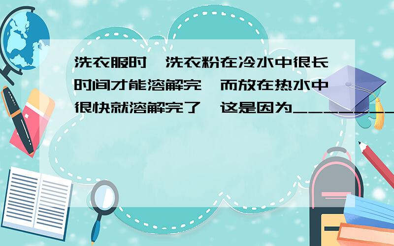 洗衣服时,洗衣粉在冷水中很长时间才能溶解完,而放在热水中很快就溶解完了,这是因为_________________.