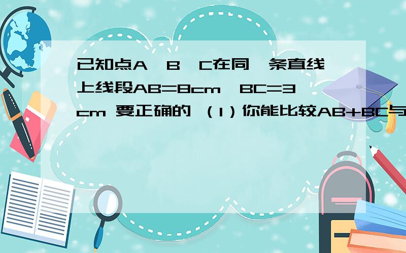 已知点A,B,C在同一条直线上线段AB=8cm,BC=3cm 要正确的 （1）你能比较AB+BC与AC的大小吗?（2）若点D是线段AB的中点,点E是线段BC的中点,求DE的长.（3）若点F是线段AC的中点,点E是线段BC的中点,求EF的