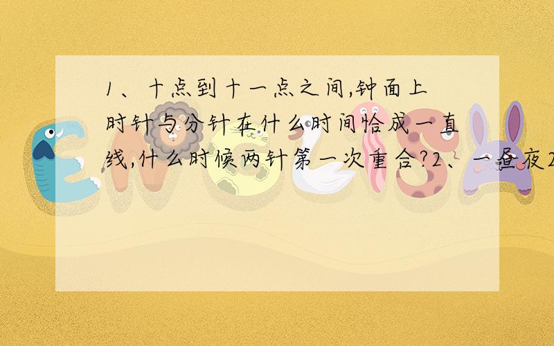 1、十点到十一点之间,钟面上时针与分针在什么时间恰成一直线,什么时候两针第一次重合?2、一昼夜24小时,时针和分针共重合多少次?