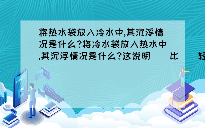 将热水袋放入冷水中,其沉浮情况是什么?将冷水袋放入热水中,其沉浮情况是什么?这说明＿＿比＿＿轻,＿＿比＿＿重?