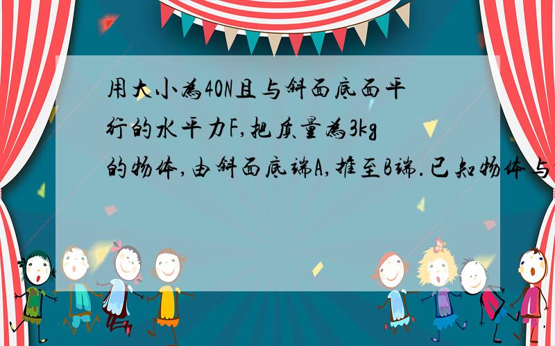 用大小为40N且与斜面底面平行的水平力F,把质量为3kg的物体,由斜面底端A,推至B端.已知物体与斜面间的动摩擦因数为μ=0.1,斜面的倾角α=30°,斜面斜边的长度为2m.求：①物体所受各个力所做的功