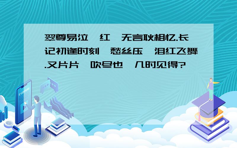 翠尊易泣,红萼无言耿相忆.长记初逢时刻,愁丝压,泪红飞舞.又片片,吹尽也,几时见得?