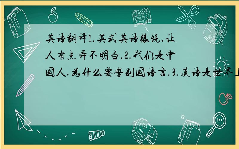 英语翻译1.英式英语很饶,让人有点弄不明白.2.我们是中国人,为什么要学别国语言.3.汉语是世界上使用人数最多的,应该改用汉语为国际语言.4.我们应该建立自己的英语,学自己的.5.中国式英语