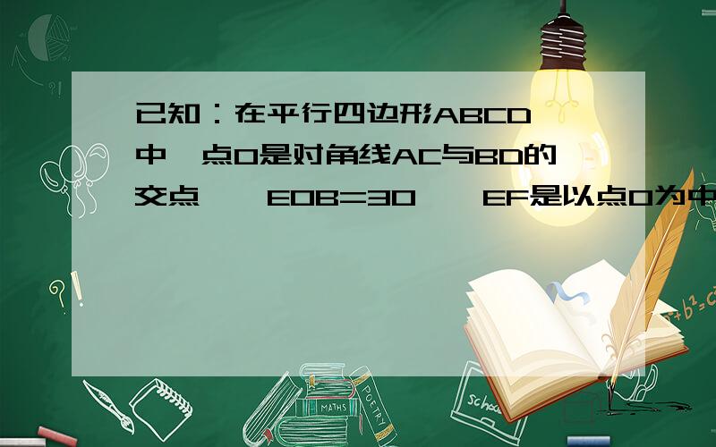 已知：在平行四边形ABCD 中,点O是对角线AC与BD的交点,∠EOB=30°,EF是以点O为中点的线段． (1)当EF绕点O任意旋转时（EF不与BD 重合,）四边形BFDE是平行四边形.（2）当EF绕点O旋转几度四边形BFDE为