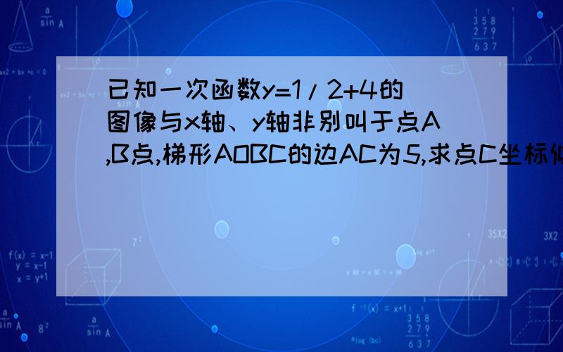 已知一次函数y=1/2+4的图像与x轴、y轴非别叫于点A,B点,梯形AOBC的边AC为5,求点C坐标似乎有三个解