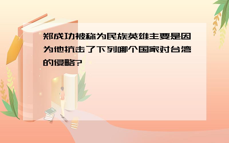 郑成功被称为民族英雄主要是因为他抗击了下列哪个国家对台湾的侵略?