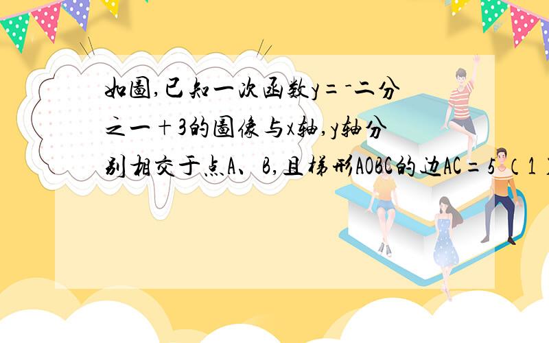 如图,已知一次函数y=-二分之一+3的图像与x轴,y轴分别相交于点A、B,且梯形AOBC的边AC=5 （1）球点C的坐标（2）如果点A、C在一次函数y=kx+b（k\b为常数,且k＜0）的图像上,求这个一次函数的解析式