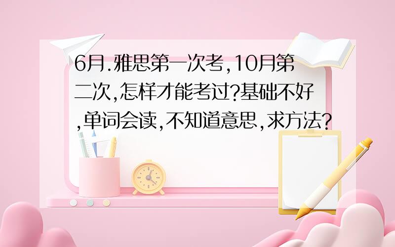 6月.雅思第一次考,10月第二次,怎样才能考过?基础不好,单词会读,不知道意思,求方法?