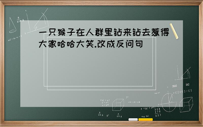 一只猴子在人群里钻来钻去惹得大家哈哈大笑.改成反问句