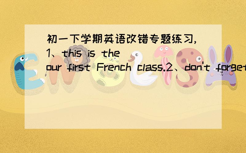 初一下学期英语改错专题练习,1、this is the our first French class.2、don't forget calling him back when you see him.3、I afraid she is still at home with her mum now.4、I‘m afraid to late tomorrow.5、how many people do live in your