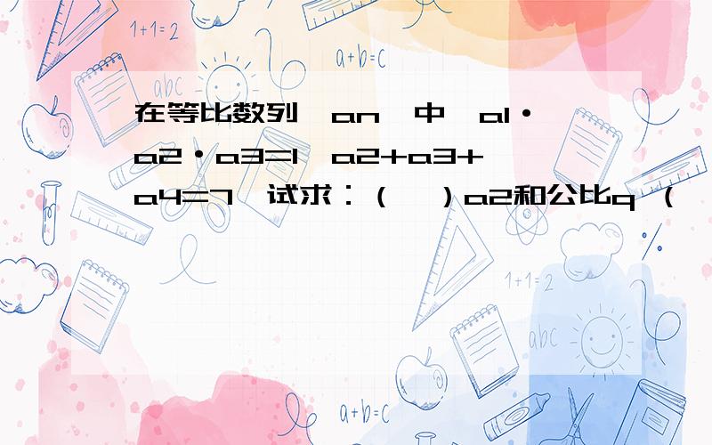 在等比数列{an}中,a1·a2·a3=1,a2+a3+a4=7,试求：（Ⅰ）a2和公比q （Ⅱ）前5项的和S5