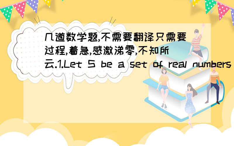 几道数学题,不需要翻译只需要过程,着急,感激涕零,不知所云.1.Let S be a set of real numbers that satisfy the following conditions:0 is in S; Whenever x is in S then 2^x+3^x is in S; whenever x^2+x^3 is in S then x is in S.Prove: