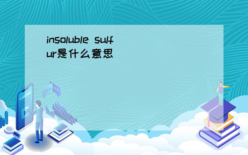 insoluble sulfur是什么意思