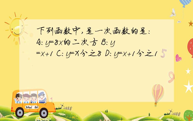 下列函数中,是一次函数的是：A：y=8x的二次方 B：y=x+1 C：y=X分之8 D：y=x+1分之1