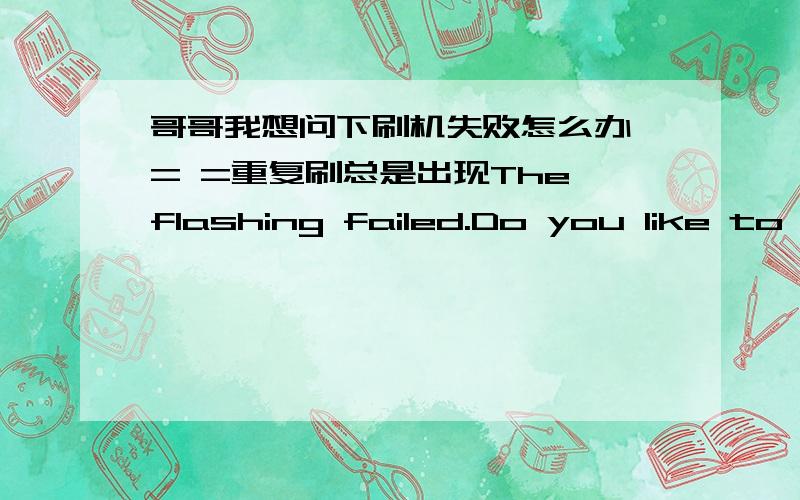 哥哥我想问下刷机失败怎么办 = =重复刷总是出现The flashing failed.Do you like to retry the flashing?