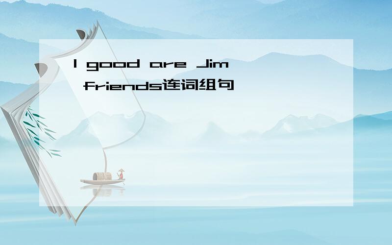 I good are Jim friends连词组句