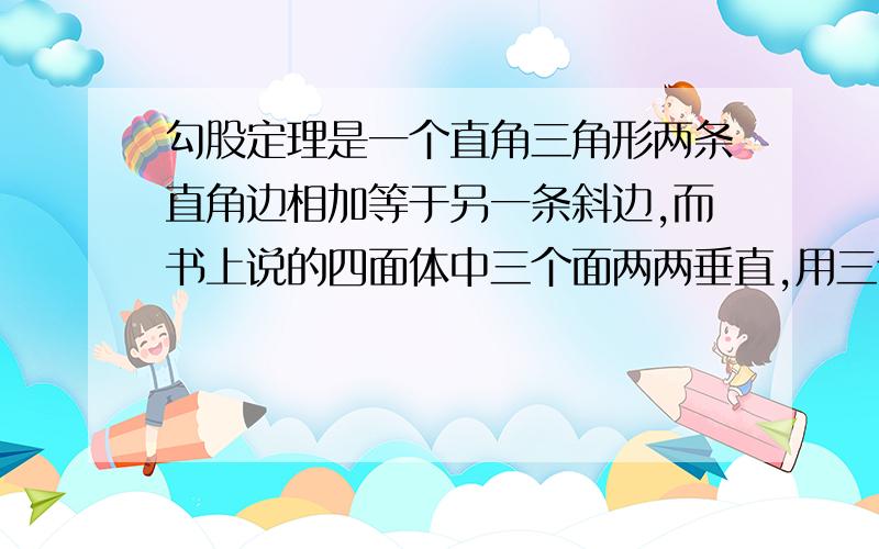 勾股定理是一个直角三角形两条直角边相加等于另一条斜边,而书上说的四面体中三个面两两垂直,用三个互相垂直的面相加得到另外一个面会不会有点牵强