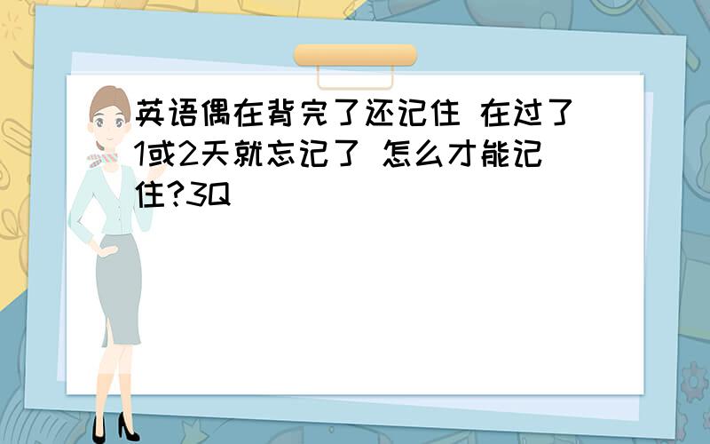 英语偶在背完了还记住 在过了1或2天就忘记了 怎么才能记住?3Q