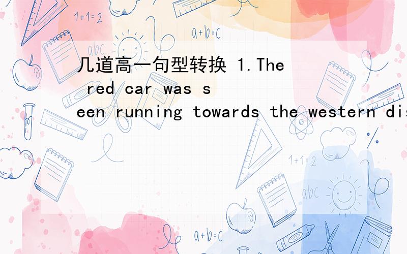 几道高一句型转换 1.The red car was seen running towards the western district.The red car was seen running _____ ___ ___of the western district.2.He usully gets pieasure from fishing on weekends.He usully gets ___ ___ ____ ___ fishing on weeke