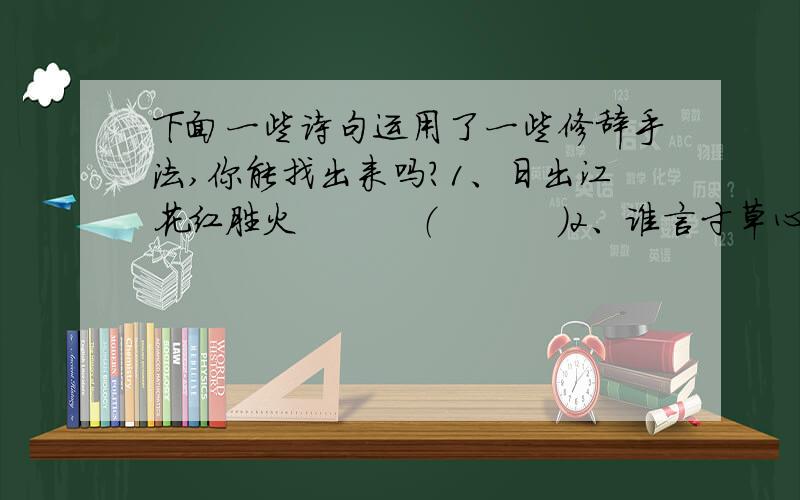 下面一些诗句运用了一些修辞手法,你能找出来吗?1、日出江花红胜火          （          ）2、谁言寸草心,报得三春晖  （          ）