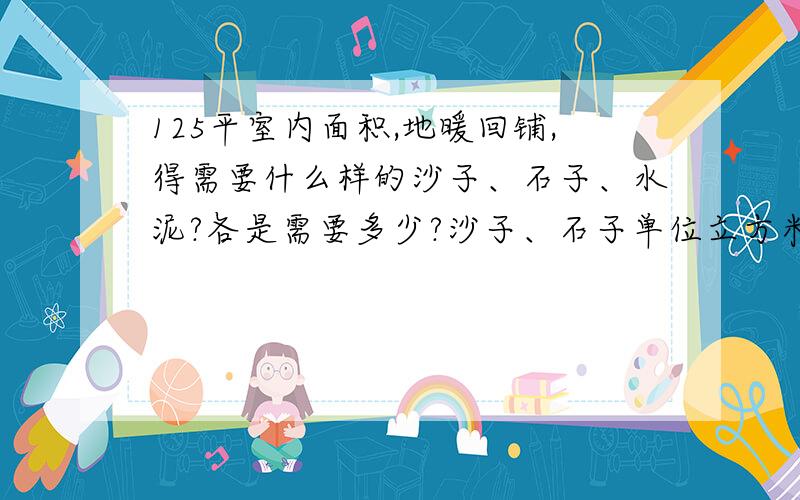 125平室内面积,地暖回铺,得需要什么样的沙子、石子、水泥?各是需要多少?沙子、石子单位立方米,水泥袋