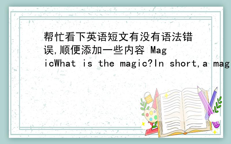 帮忙看下英语短文有没有语法错误,顺便添加一些内容 MagicWhat is the magic?In short,a magician to use their imagination and technology to achieve a magic effect can be called magic.We usually like to watch magic shows because we th