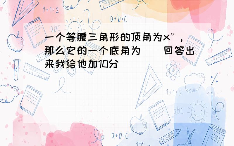 一个等腰三角形的顶角为x°,那么它的一个底角为（)回答出来我给他加10分