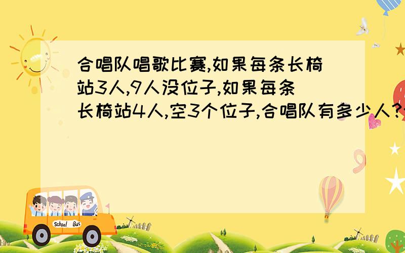 合唱队唱歌比赛,如果每条长椅站3人,9人没位子,如果每条长椅站4人,空3个位子,合唱队有多少人?今天要.