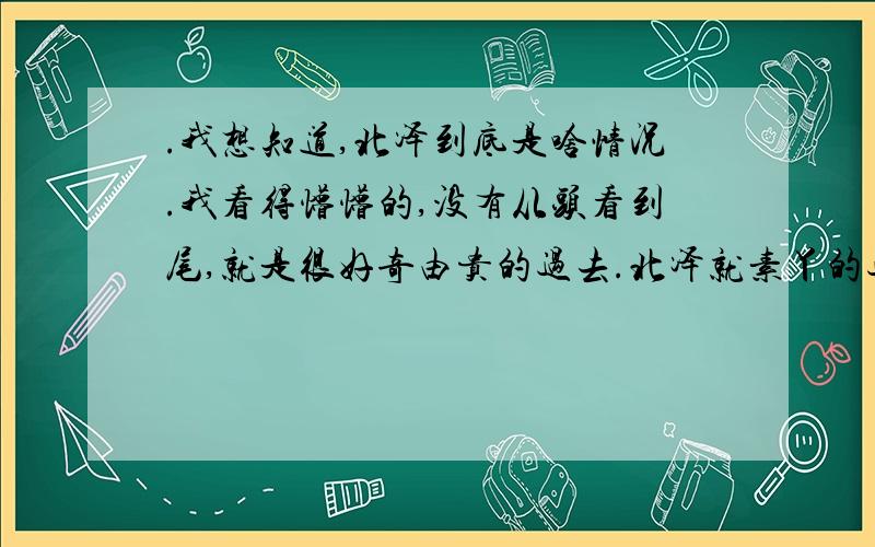 .我想知道,北泽到底是啥情况.我看得懵懵的,没有从头看到尾,就是很好奇由贵的过去.北泽就素丫的过去啊,可素..北泽同学到底干了啥,怎死的,迷惘.啊哈哈,乃真是太好鸟~卖嘛,我明白我明白.只