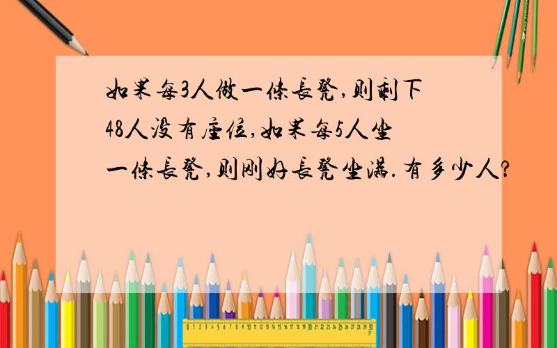 如果每3人做一条长凳,则剩下48人没有座位,如果每5人坐一条长凳,则刚好长凳坐满.有多少人?