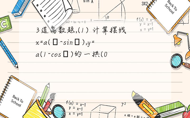 3道高数题,(1) 计算摆线x=a(θ-sinθ),y=a(1-cosθ)的一拱(0