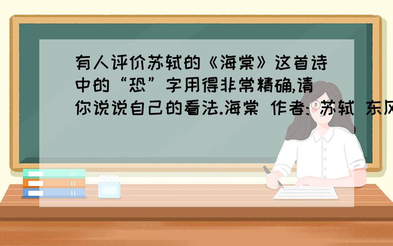 有人评价苏轼的《海棠》这首诗中的“恐”字用得非常精确,请你说说自己的看法.海棠 作者: 苏轼 东风袅袅泛崇光,香雾空蒙月转廊. 只恐夜深花睡去,故烧高烛照红妆.