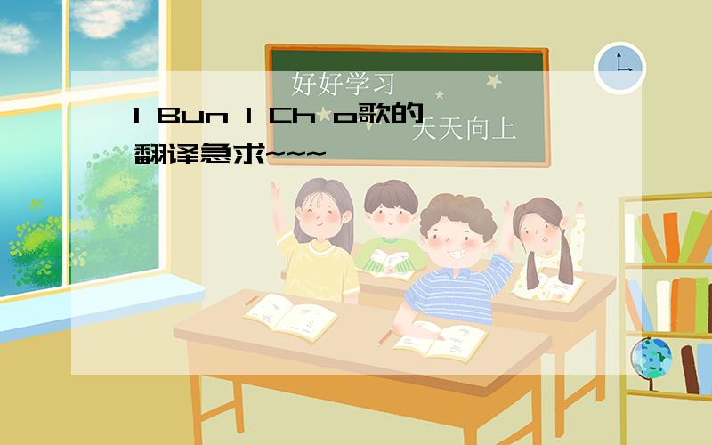 1 Bun 1 Ch o歌的翻译急求~~~