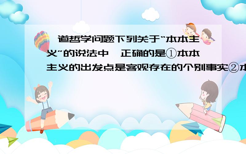 一道哲学问题下列关于“本本主义”的说法中,正确的是①本本主义的出发点是客观存在的个别事实②本本主义把书本上的个别词句和结论作为办事情的出发点③本本主义是实际工作中的主观