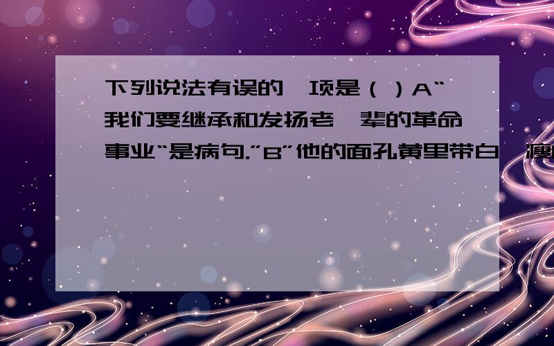 下列说法有误的一项是（）A“我们要继承和发扬老一辈的革命事业“是病句.”B”他的面孔黄里带白,瘦的叫人担心,好像大病新愈的人”这不是比喻C鲁肃对诸葛亮说：“都是你自找的,我帮不