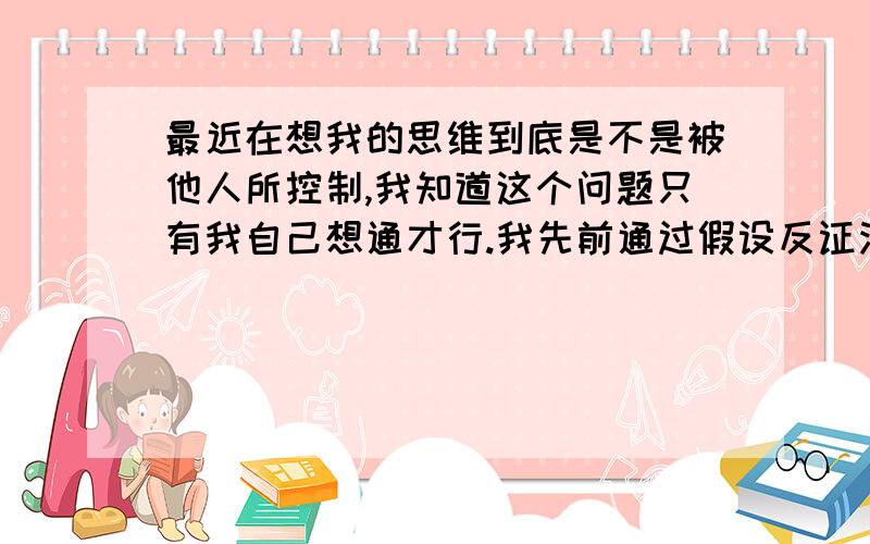 最近在想我的思维到底是不是被他人所控制,我知道这个问题只有我自己想通才行.我先前通过假设反证法来证明自己没有受到控制,比如我们社会一直追求高效率,追求简单以及和谐,假设有人