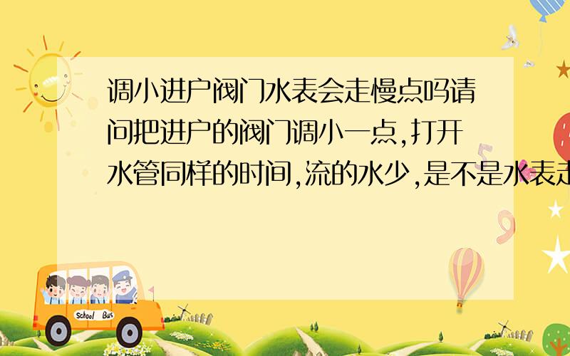 调小进户阀门水表会走慢点吗请问把进户的阀门调小一点,打开水管同样的时间,流的水少,是不是水表走的数字也少了?还是自来水公司设置好的,关小进户阀没用?但是假设我洗澡都是20分钟,关