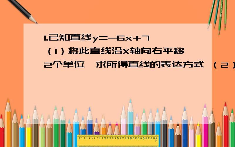 1.已知直线y=-6x+7 （1）将此直线沿X轴向右平移2个单位,求所得直线的表达方式 （2）将此直线沿X轴向左1.已知直线y=-6x+7（1）将此直线沿X轴向右平移2个单位,求所得直线的表达式（2）将此直线