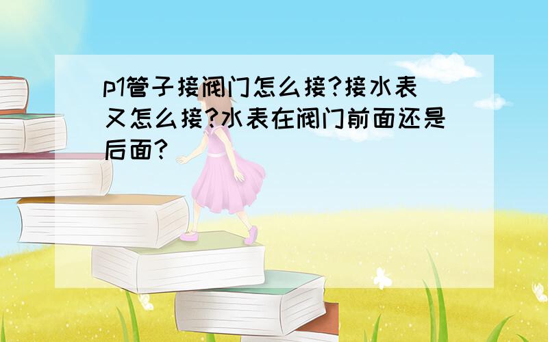 p1管子接阀门怎么接?接水表又怎么接?水表在阀门前面还是后面?