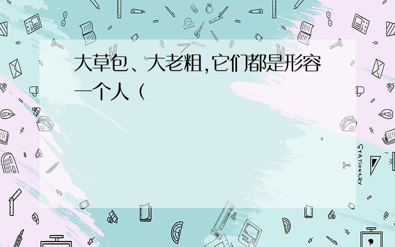 大草包、大老粗,它们都是形容一个人（