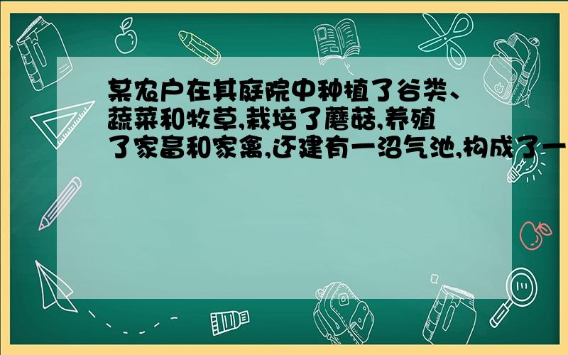 某农户在其庭院中种植了谷类、蔬菜和牧草,栽培了蘑菇,养殖了家畜和家禽,还建有一沼气池,构成了一个人工生态系统.下列关于该庭院生态工程的叙述,正确的是A．分解者的代谢产物都可作为