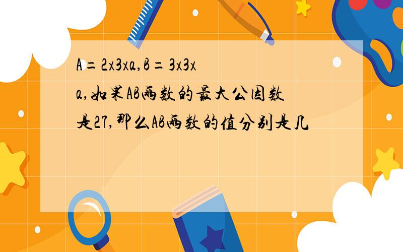 A=2x3xa,B=3x3xa,如果AB两数的最大公因数是27,那么AB两数的值分别是几