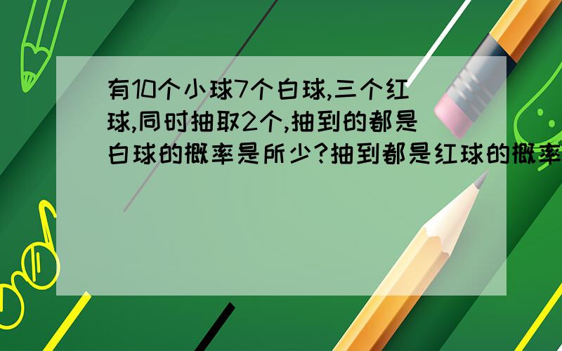 有10个小球7个白球,三个红球,同时抽取2个,抽到的都是白球的概率是所少?抽到都是红球的概率是多少?一白一红呢?要求说明详细,否则不给分.