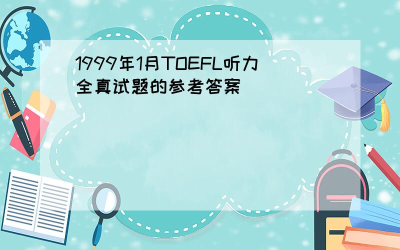 1999年1月TOEFL听力全真试题的参考答案