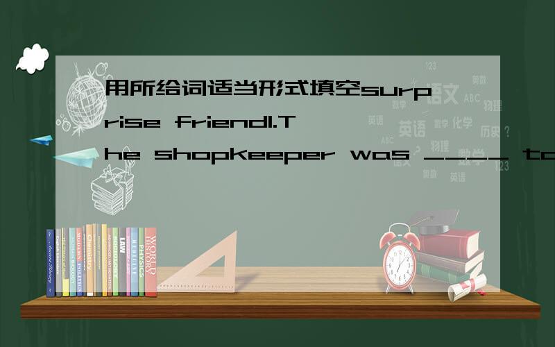 用所给词适当形式填空surprise friend1.The shopkeeper was ____ to him2.When he was man was ___ and asked,