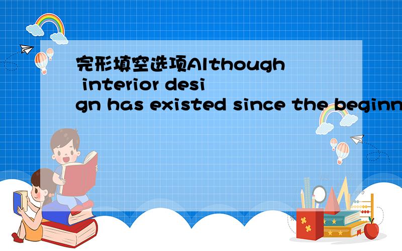 完形填空选项Although interior design has existed since the beginning of architecture,its development into a specialized field is really quite recent.Interior designers have become important partly because of the many functions that might be __4