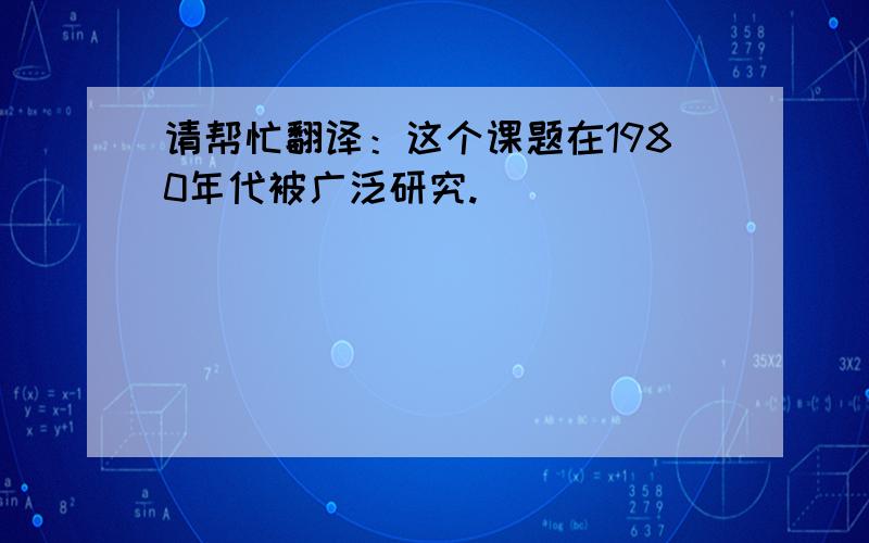 请帮忙翻译：这个课题在1980年代被广泛研究.