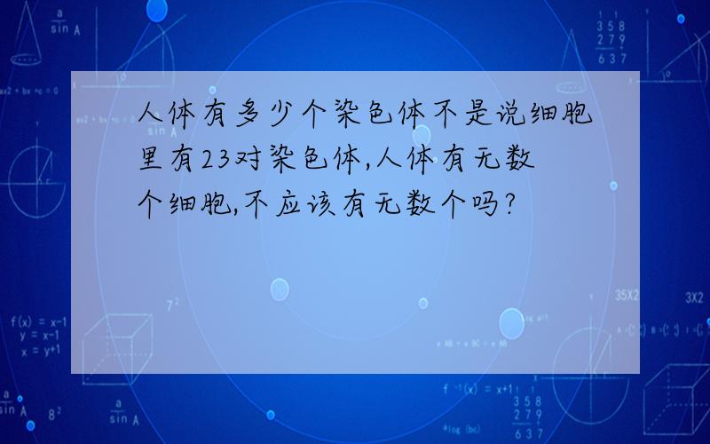 人体有多少个染色体不是说细胞里有23对染色体,人体有无数个细胞,不应该有无数个吗?