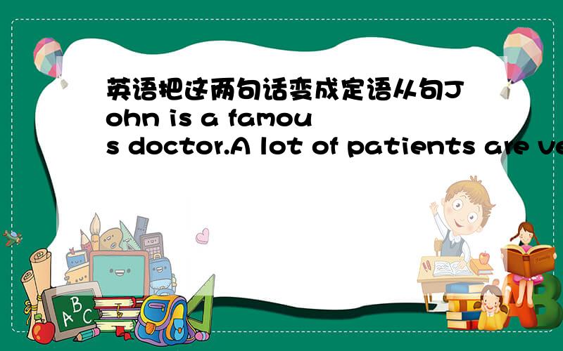 英语把这两句话变成定语从句John is a famous doctor.A lot of patients are very thankful to him.我是这样改的：John that a lot of patients are very thankful to is a famous doctor.请问这样是对的吗?